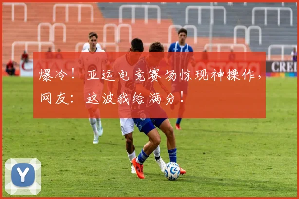 爆冷！亚运电竞赛场惊现神操作，网友：这波我给满分！