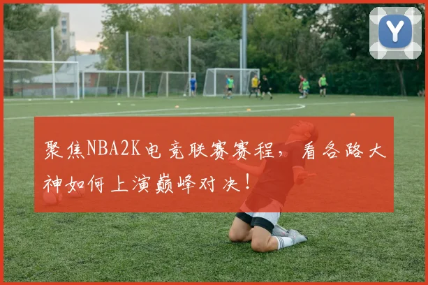 聚焦NBA2K电竞联赛赛程,看各路大神如何上演巅峰对决!