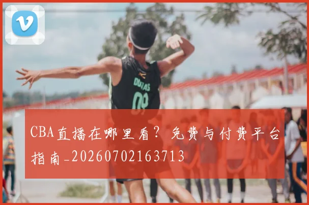 CBA直播在哪里看?免费与付费平台指南_20260702163713