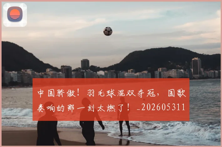 中国骄傲!羽毛球混双夺冠,国歌奏响的那一刻太燃了!_20260531151552
