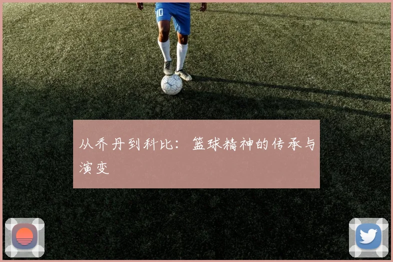 从乔丹到科比：篮球精神的传承与演变