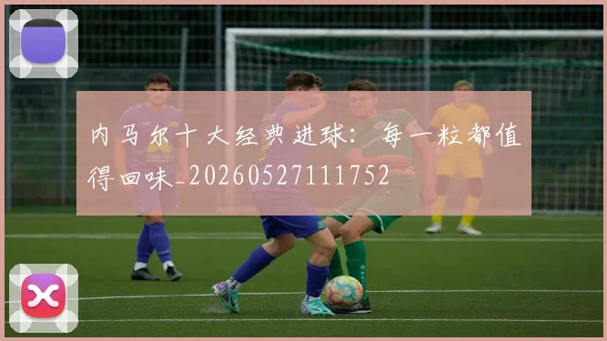 内马尔十大经典进球：每一粒都值得回味_20260527111752