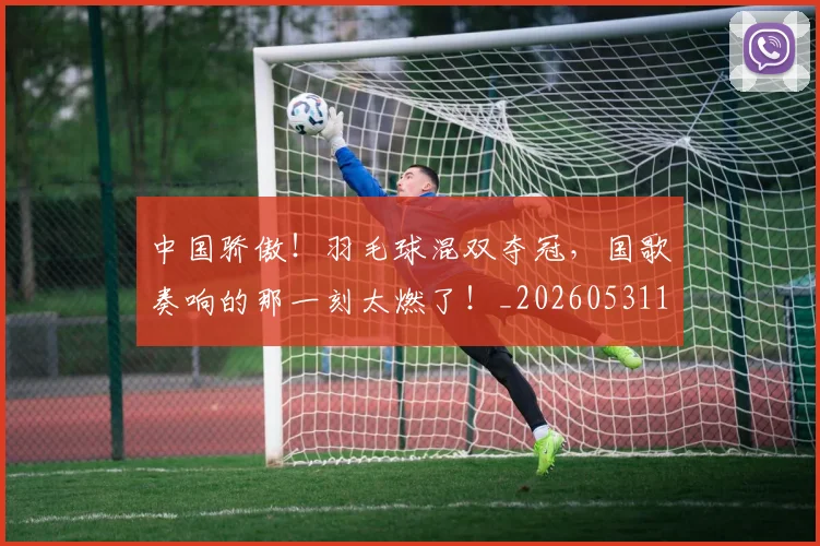 中国骄傲！羽毛球混双夺冠，国歌奏响的那一刻太燃了！_20260531151552