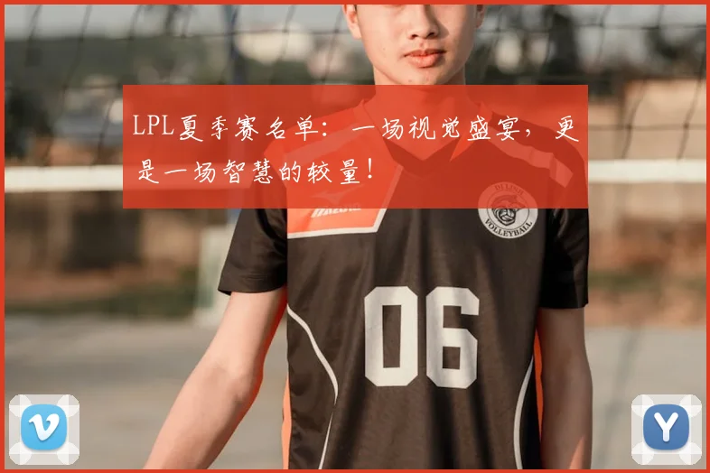 LPL夏季赛名单：一场视觉盛宴，更是一场智慧的较量！