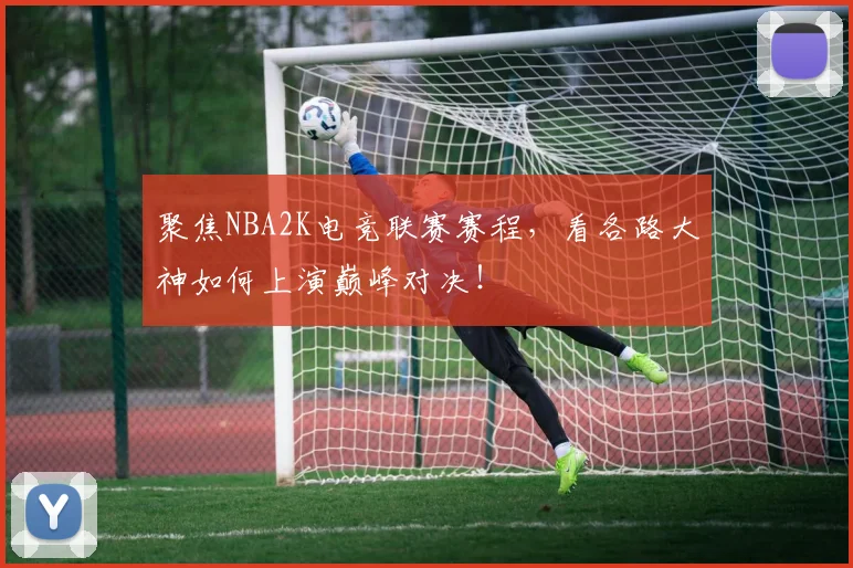 聚焦NBA2K电竞联赛赛程，看各路大神如何上演巅峰对决！