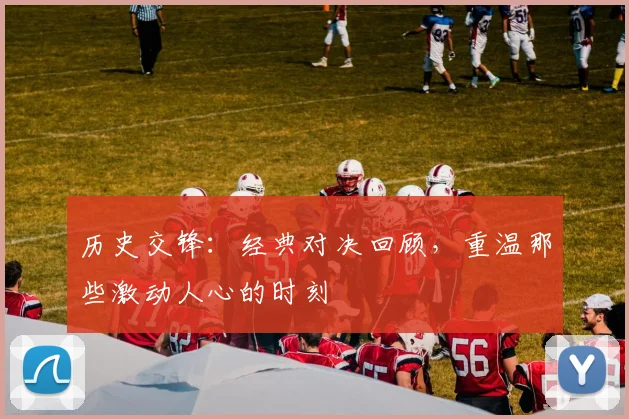 历史交锋：经典对决回顾，重温那些激动人心的时刻