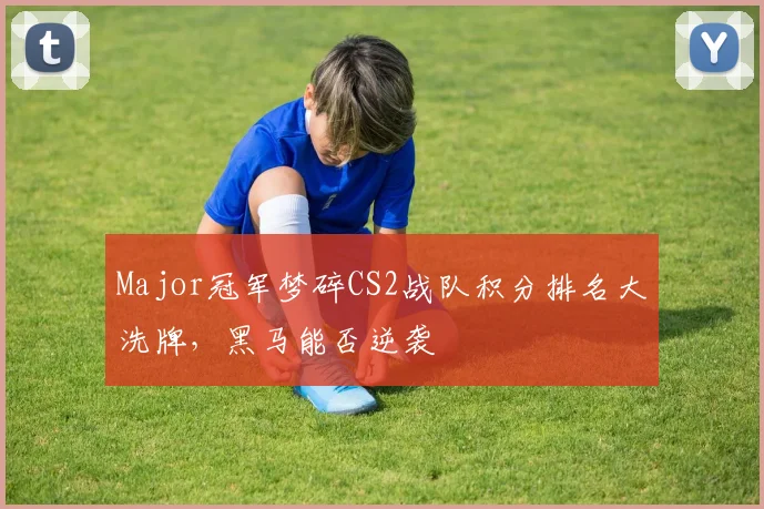 Major冠军梦碎CS2战队积分排名大洗牌，黑马能否逆袭