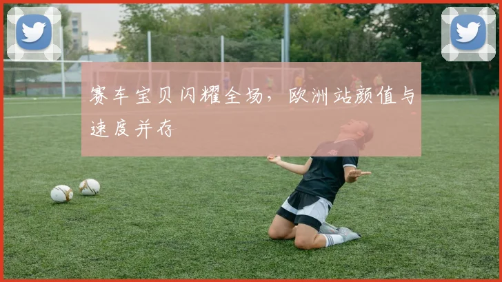 赛车宝贝闪耀全场，欧洲站颜值与速度并存