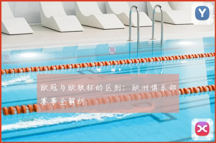 欧冠与欧联杯的区别：欧洲俱乐部赛事全解析