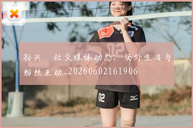 孙兴慜社交媒体动态：场外生活与粉丝互动_20260602161906