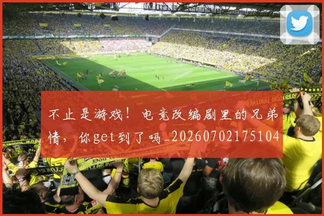 不止是游戏！电竞改编剧里的兄弟情，你get到了吗_20260702175104