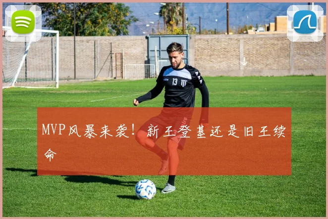 MVP风暴来袭！新王登基还是旧王续命