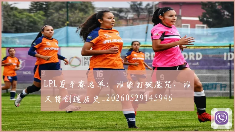 LPL夏季赛名单：谁能打破魔咒，谁又将创造历史_20260529145946