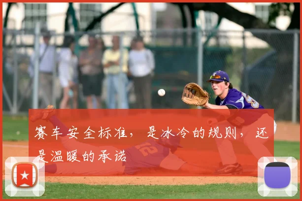 赛车安全标准,是冰冷的规则,还是温暖的承诺