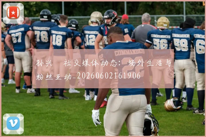 孙兴慜社交媒体动态：场外生活与粉丝互动_20260602161906
