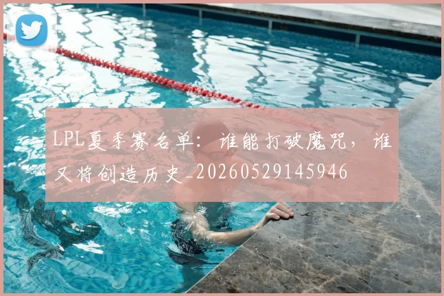 LPL夏季赛名单：谁能打破魔咒，谁又将创造历史_20260529145946