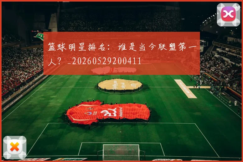 篮球明星排名：谁是当今联盟第一人？_20260529200411