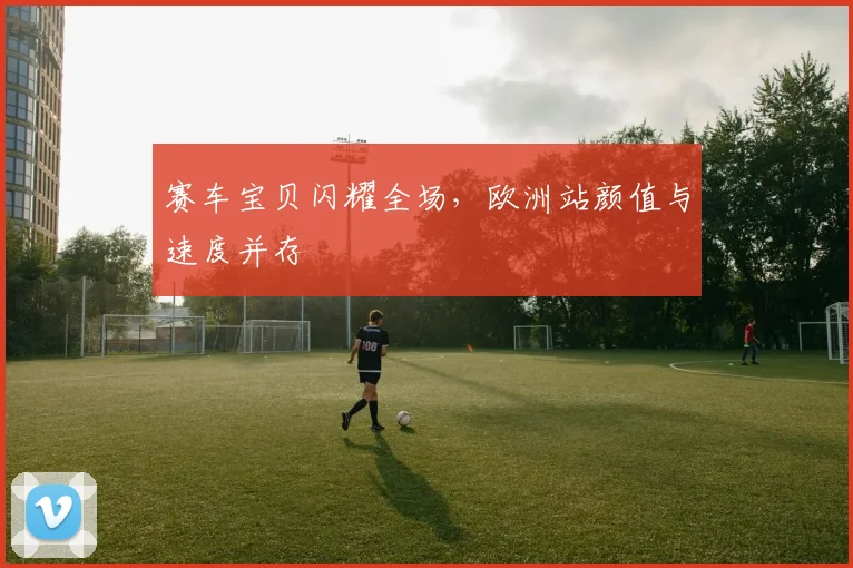 赛车宝贝闪耀全场，欧洲站颜值与速度并存