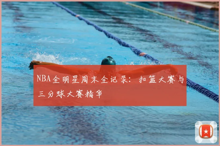 NBA全明星周末全记录：扣篮大赛与三分球大赛精华