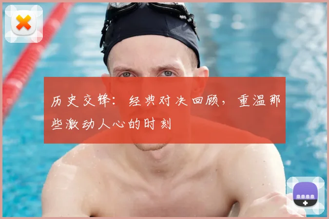 历史交锋：经典对决回顾，重温那些激动人心的时刻