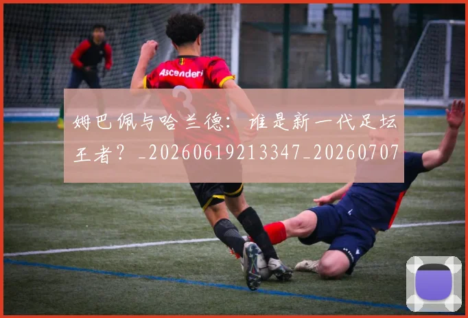 姆巴佩与哈兰德:谁是新一代足坛王者?_20260619213347_20260707023420