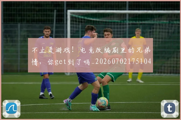 不止是游戏！电竞改编剧里的兄弟情，你get到了吗_20260702175104