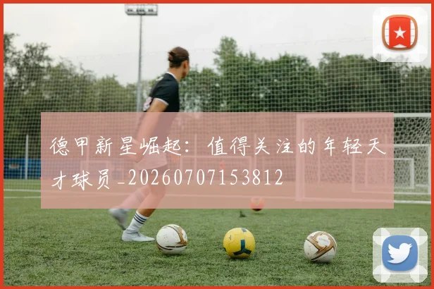 德甲新星崛起：值得关注的年轻天才球员_20260707153812