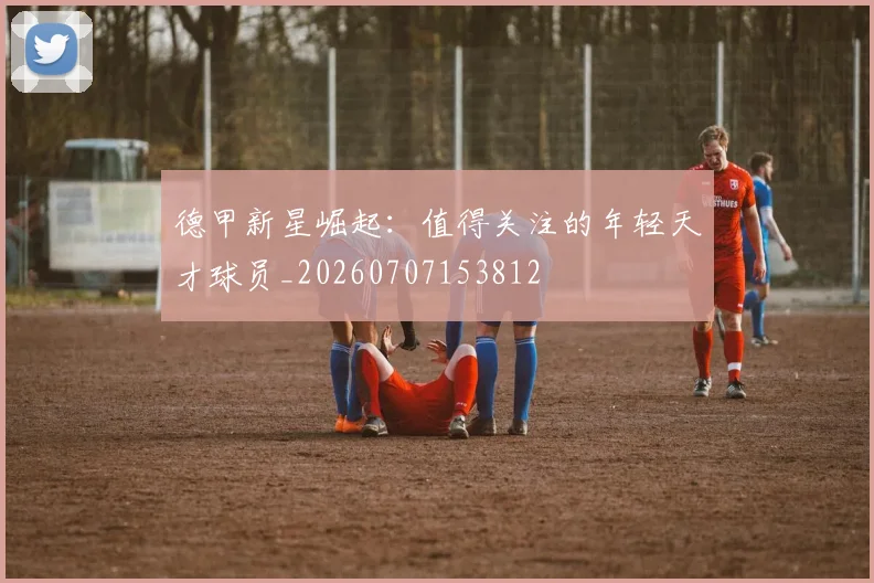 德甲新星崛起：值得关注的年轻天才球员_20260707153812