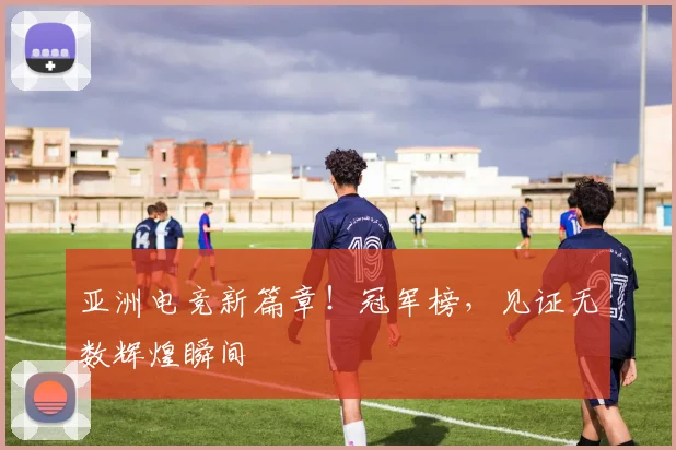 亚洲电竞新篇章！冠军榜，见证无数辉煌瞬间