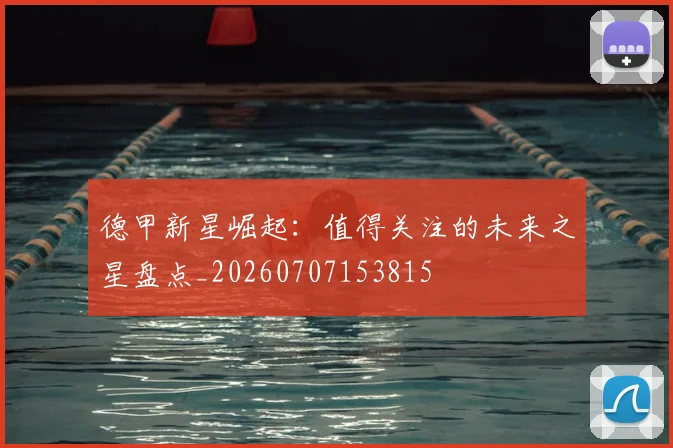德甲新星崛起：值得关注的未来之星盘点_20260707153815