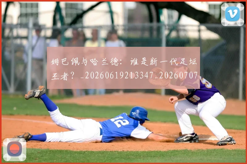 姆巴佩与哈兰德:谁是新一代足坛王者?_20260619213347_20260707023420