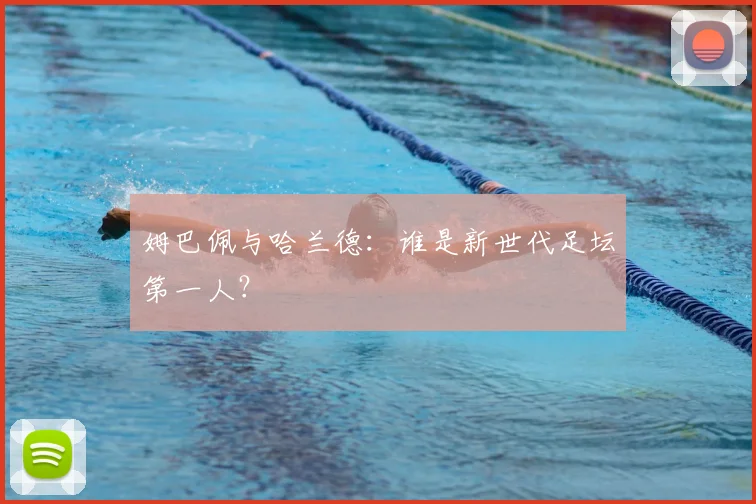 姆巴佩与哈兰德：谁是新世代足坛第一人？