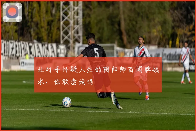 让对手怀疑人生的阴阳师百闻牌战术，你敢尝试吗
