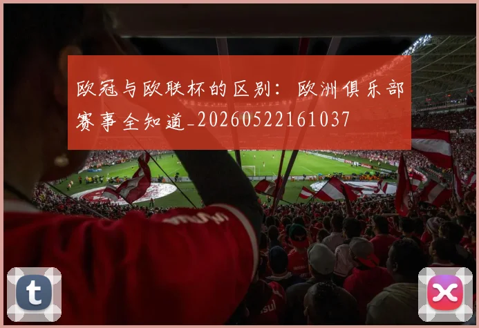 欧冠与欧联杯的区别：欧洲俱乐部赛事全知道_20260522161037