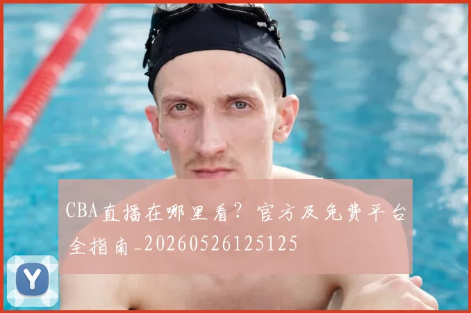 CBA直播在哪里看？官方及免费平台全指南_20260526125125