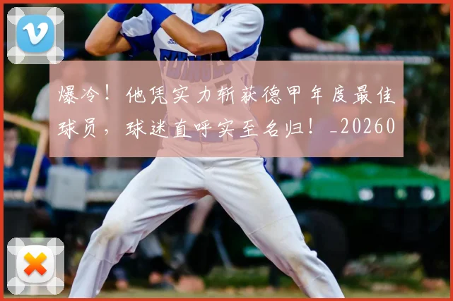 爆冷！他凭实力斩获德甲年度最佳球员，球迷直呼实至名归！_20260606150033