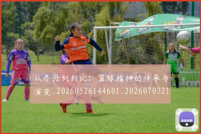 从乔丹到科比：篮球精神的传承与演变_20260526144601_20260703214032