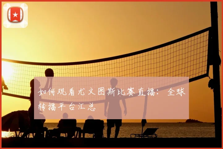 如何观看尤文图斯比赛直播：全球转播平台汇总