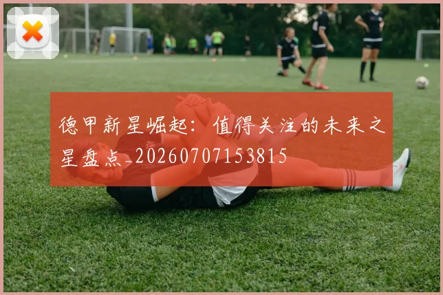 德甲新星崛起：值得关注的未来之星盘点_20260707153815