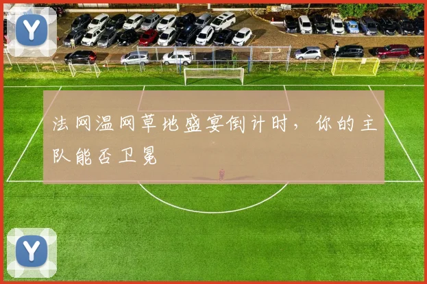 法网温网草地盛宴倒计时，你的主队能否卫冕